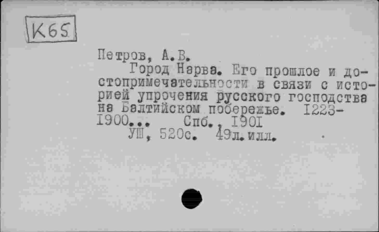 ﻿К6£
Петров, А.В.
Город Нарва. Его прошлое и достопримечательности в связи с историей упрочения русского господства на Балтийском побережье. 1223-1900... Спб., 1901
УШ, 520с. 49л.илл.